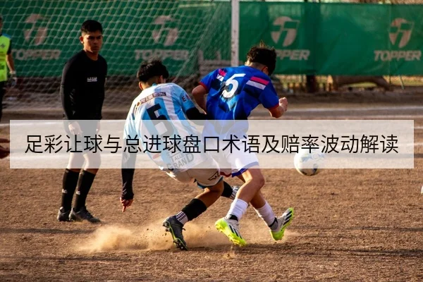 足彩让球与总进球盘口术语及赔率波动解读