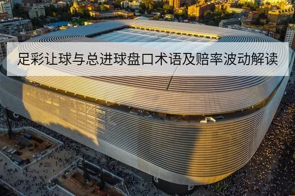 足彩让球与总进球盘口术语及赔率波动解读