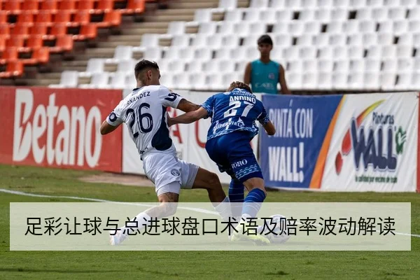 足彩让球与总进球盘口术语及赔率波动解读